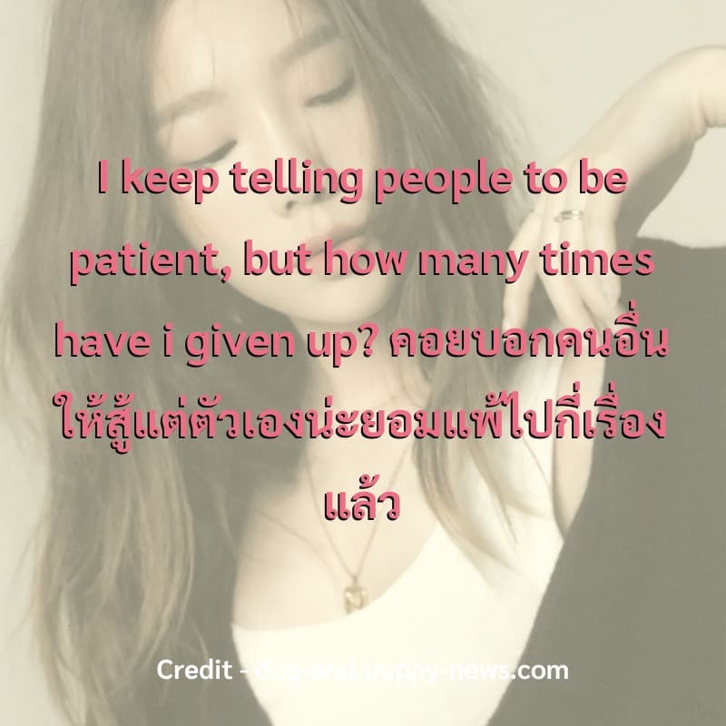 I keep telling people to be patient, but how many times have i given up?
คอยบอกคนอื่นให้สู้แต่ตัวเองน่ะยอมแพ้ไปกี่เรื่องแล้ว




